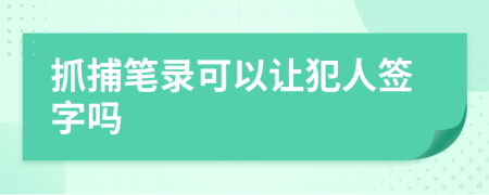 抓捕笔录可以让犯人签字吗