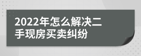 2022年怎么解决二手现房买卖纠纷