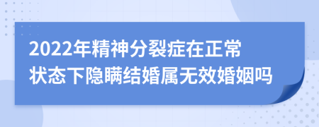 2022年精神分裂症在正常状态下隐瞒结婚属无效婚姻吗