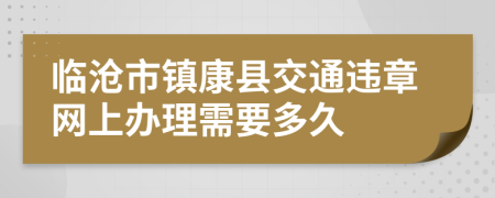 临沧市镇康县交通违章网上办理需要多久