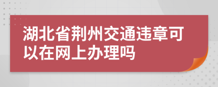 湖北省荆州交通违章可以在网上办理吗