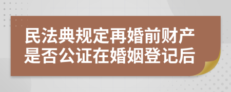 民法典规定再婚前财产是否公证在婚姻登记后