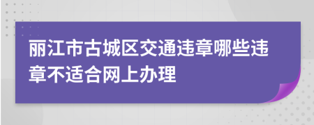 丽江市古城区交通违章哪些违章不适合网上办理