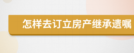 怎样去订立房产继承遗嘱