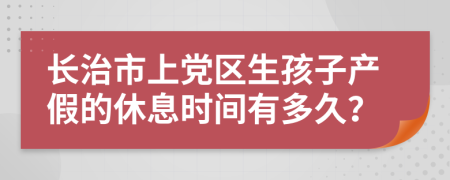 长治市上党区生孩子产假的休息时间有多久？