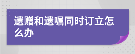 遗赠和遗嘱同时订立怎么办