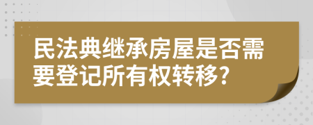 民法典继承房屋是否需要登记所有权转移?