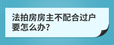 法拍房房主不配合过户要怎么办？