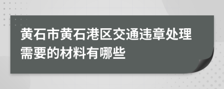 黄石市黄石港区交通违章处理需要的材料有哪些