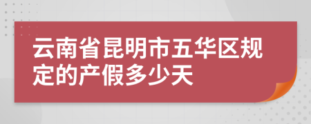 云南省昆明市五华区规定的产假多少天