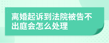离婚起诉到法院被告不出庭会怎么处理