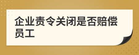 企业责令关闭是否赔偿员工
