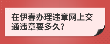 在伊春办理违章网上交通违章要多久？