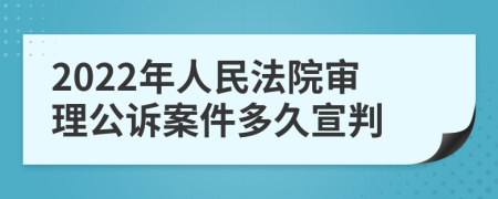 2022年人民法院审理公诉案件多久宣判