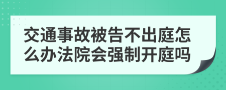 交通事故被告不出庭怎么办法院会强制开庭吗