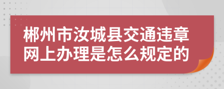 郴州市汝城县交通违章网上办理是怎么规定的