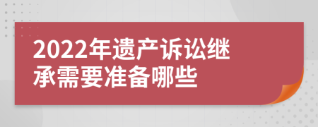 2022年遗产诉讼继承需要准备哪些