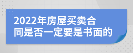 2022年房屋买卖合同是否一定要是书面的