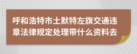 呼和浩特市土默特左旗交通违章法律规定处理带什么资料去