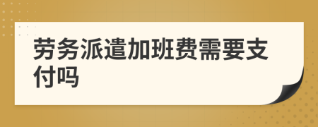 劳务派遣加班费需要支付吗