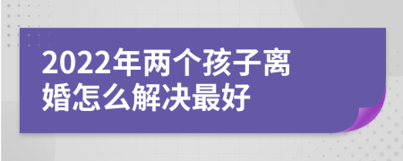2022年两个孩子离婚怎么解决最好