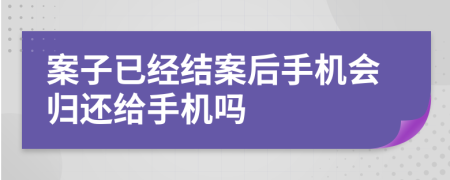 案子已经结案后手机会归还给手机吗