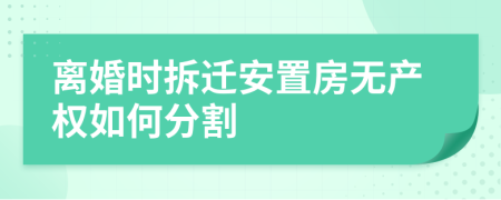 离婚时拆迁安置房无产权如何分割