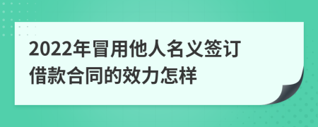 2022年冒用他人名义签订借款合同的效力怎样