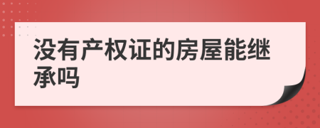 没有产权证的房屋能继承吗