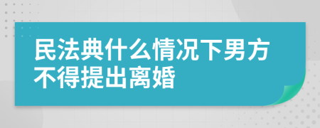 民法典什么情况下男方不得提出离婚