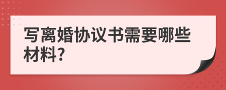 写离婚协议书需要哪些材料?