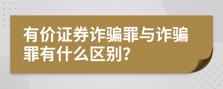 有价证券诈骗罪与诈骗罪有什么区别？