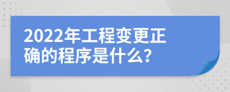 2022年工程变更正确的程序是什么？