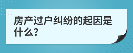 房产过户纠纷的起因是什么？