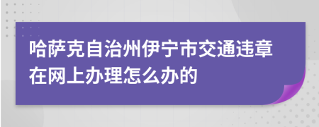 哈萨克自治州伊宁市交通违章在网上办理怎么办的