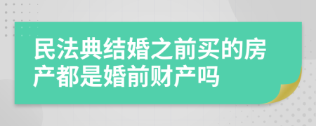 民法典结婚之前买的房产都是婚前财产吗