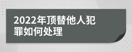 2022年顶替他人犯罪如何处理