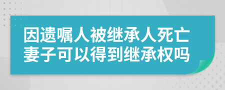 因遗嘱人被继承人死亡妻子可以得到继承权吗