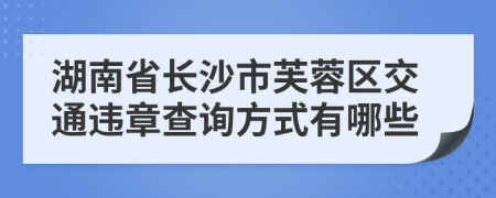 湖南省长沙市芙蓉区交通违章查询方式有哪些