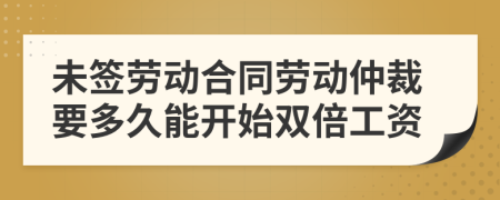 未签劳动合同劳动仲裁要多久能开始双倍工资