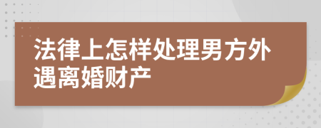 法律上怎样处理男方外遇离婚财产