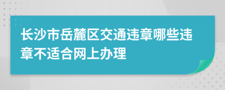 长沙市岳麓区交通违章哪些违章不适合网上办理