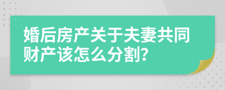 婚后房产关于夫妻共同财产该怎么分割？