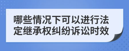 哪些情况下可以进行法定继承权纠纷诉讼时效