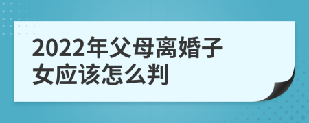 2022年父母离婚子女应该怎么判