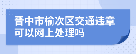 晋中市榆次区交通违章可以网上处理吗