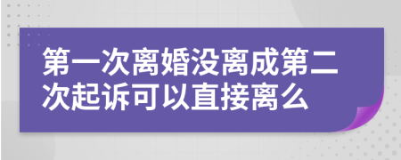 第一次离婚没离成第二次起诉可以直接离么