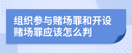 组织参与赌场罪和开设赌场罪应该怎么判