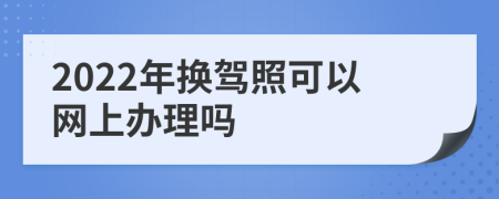 2022年换驾照可以网上办理吗