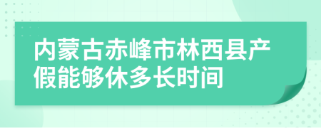 内蒙古赤峰市林西县产假能够休多长时间